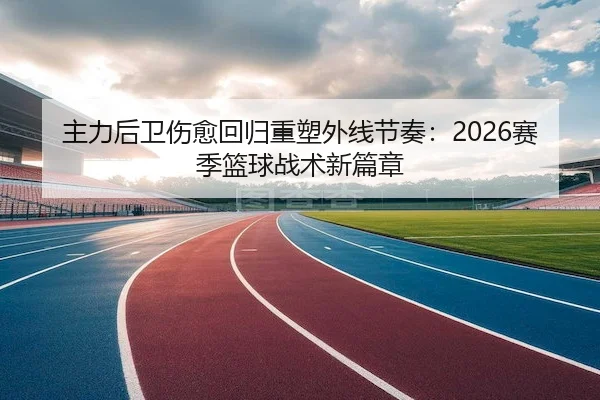 主力后卫伤愈回归重塑外线节奏：2026赛季篮球战术新篇章